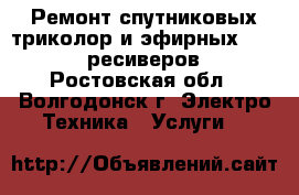 Ремонт спутниковых триколор и эфирных DVB-T2 ресиверов - Ростовская обл., Волгодонск г. Электро-Техника » Услуги   